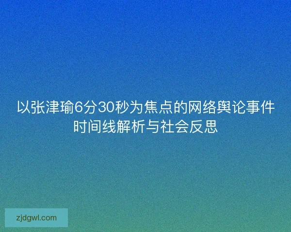以张津瑜6分30秒为焦点的网络舆论事件时间线解析与社会反思