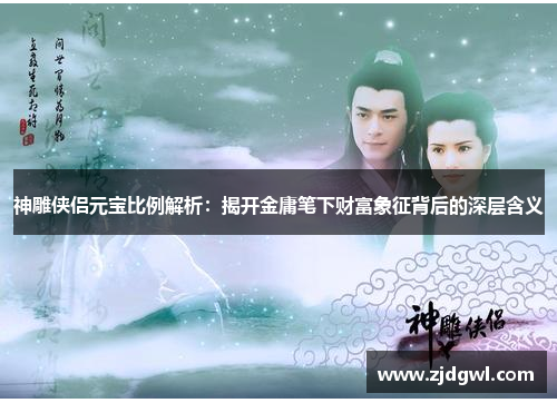 神雕侠侣元宝比例解析：揭开金庸笔下财富象征背后的深层含义