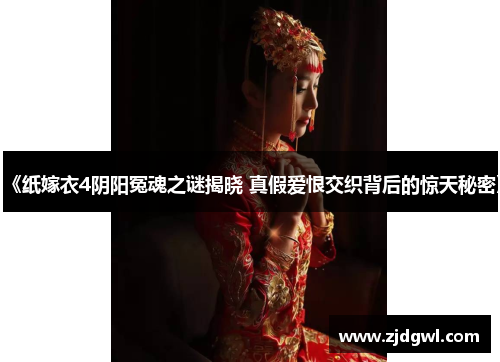 《纸嫁衣4阴阳冤魂之谜揭晓 真假爱恨交织背后的惊天秘密》